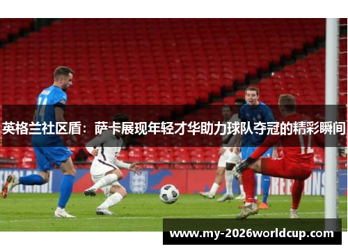 英格兰社区盾：萨卡展现年轻才华助力球队夺冠的精彩瞬间