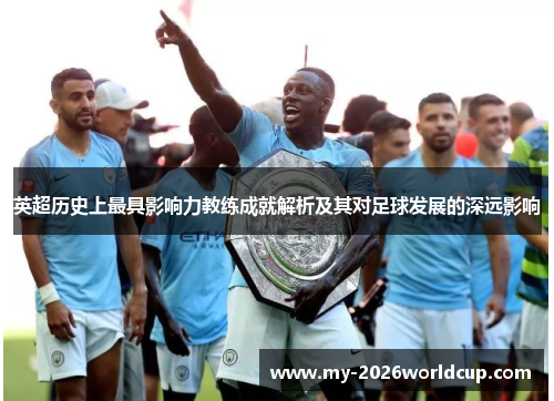 英超历史上最具影响力教练成就解析及其对足球发展的深远影响