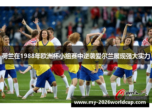 荷兰在1988年欧洲杯小组赛中逆袭爱尔兰展现强大实力
