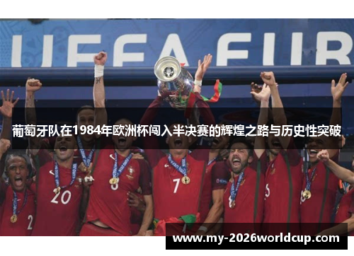 葡萄牙队在1984年欧洲杯闯入半决赛的辉煌之路与历史性突破 葡萄牙队在1984年欧洲杯闯入半决赛的辉煌之路与历史性突破