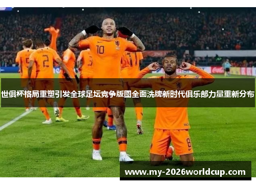 世俱杯格局重塑引发全球足坛竞争版图全面洗牌新时代俱乐部力量重新分布