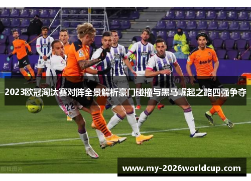 2023欧冠淘汰赛对阵全景解析豪门碰撞与黑马崛起之路四强争夺