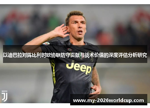 以迪巴拉对阵比利时欧协联防守贡献与战术价值的深度评估分析研究