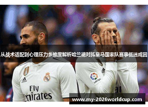从战术适配到心理压力多维度解析哈兰德对阵皇马国家队赛事低迷成因