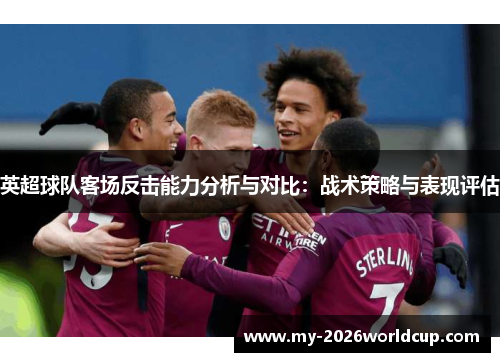 英超球队客场反击能力分析与对比:战术策略与表现评估 英超球队客场反击能力分析与对比:战术策略与表现评估
