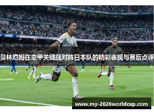 贝林厄姆在意甲关键战对阵日本队的精彩表现与赛后点评 贝林厄姆在意甲关键战对阵日本队的精彩表现与赛后点评