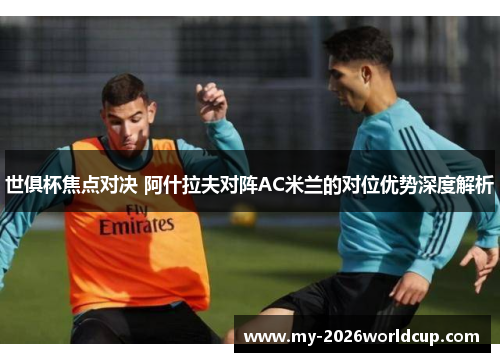 世俱杯焦点对决 阿什拉夫对阵AC米兰的对位优势深度解析 世俱杯焦点对决 阿什拉夫对阵AC米兰的对位优势深度解析