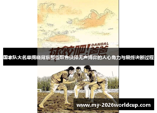 国家队大名单揭晓背后那些取舍抉择无声博弈的人心角力与最终决断过程