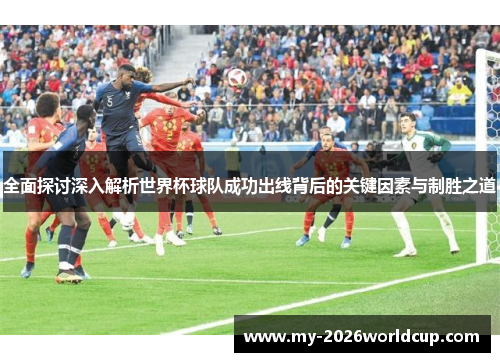 全面探讨深入解析世界杯球队成功出线背后的关键因素与制胜之道 全面探讨深入解析世界杯球队成功出线背后的关键因素与制胜之道