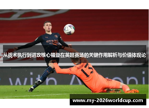 从战术执行到进攻核心福登在英超赛场的关键作用解析与价值体现论