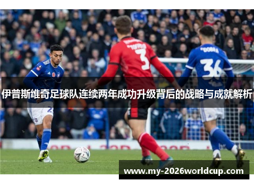 伊普斯维奇足球队连续两年成功升级背后的战略与成就解析