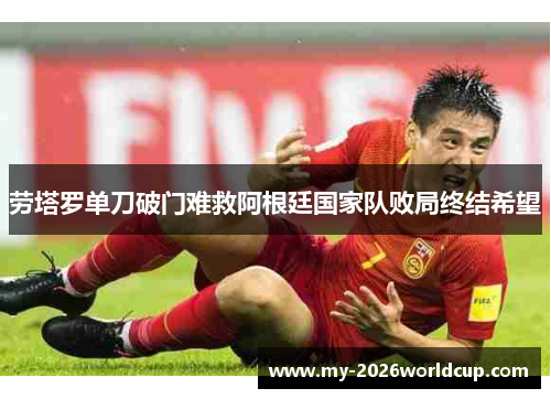 劳塔罗单刀破门难救阿根廷国家队败局终结希望 劳塔罗单刀破门难救阿根廷国家队败局终结希望