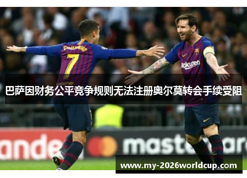 巴萨因财务公平竞争规则无法注册奥尔莫转会手续受阻 巴萨因财务公平竞争规则无法注册奥尔莫转会手续受阻