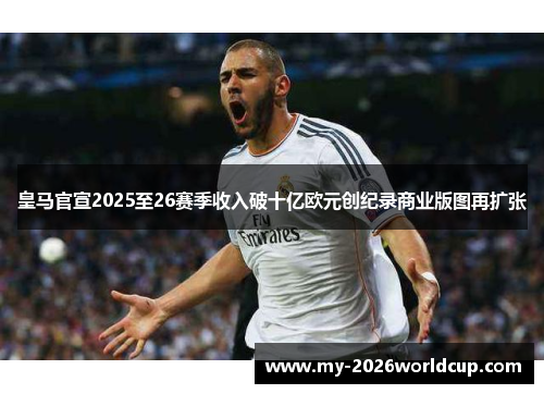 皇马官宣2025至26赛季收入破十亿欧元创纪录商业版图再扩张