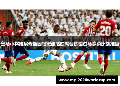 皇马小将维尼修斯因轻微流感缺席合练错过马竞德比战准备 皇马小将维尼修斯因轻微流感缺席合练错过马竞德比战准备