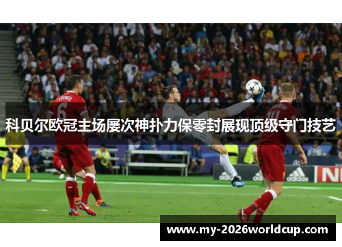 科贝尔欧冠主场屡次神扑力保零封展现顶级守门技艺 科贝尔欧冠主场屡次神扑力保零封展现顶级守门技艺