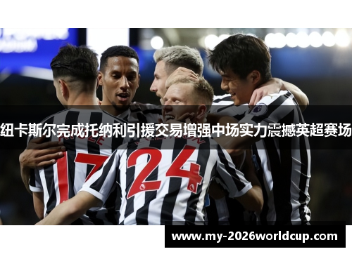 纽卡斯尔完成托纳利引援交易增强中场实力震撼英超赛场