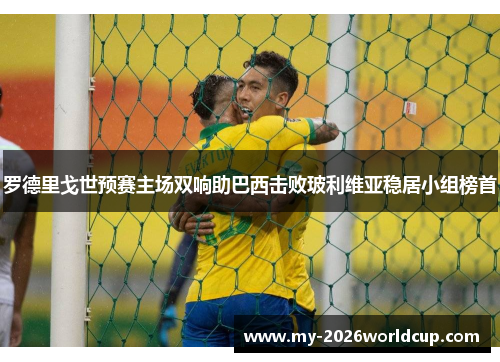 罗德里戈世预赛主场双响助巴西击败玻利维亚稳居小组榜首 罗德里戈世预赛主场双响助巴西击败玻利维亚稳居小组榜首