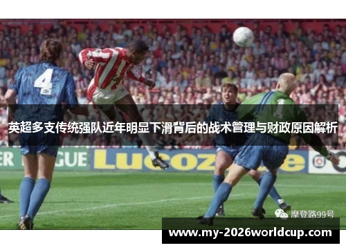 英超多支传统强队近年明显下滑背后的战术管理与财政原因解析 英超多支传统强队近年明显下滑背后的战术管理与财政原因解析