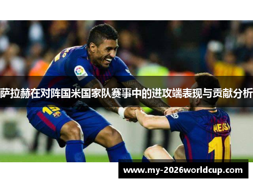 萨拉赫在对阵国米国家队赛事中的进攻端表现与贡献分析 萨拉赫在对阵国米国家队赛事中的进攻端表现与贡献分析