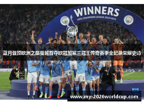 蓝月登顶欧洲之巅曼城首夺欧冠加冕三冠王传奇赛季全纪录荣耀史诗 蓝月登顶欧洲之巅曼城首夺欧冠加冕三冠王传奇赛季全纪录荣耀史诗