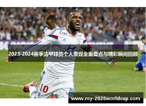 2023-2024赛季法甲球员个人表现全面盘点与精彩瞬间回顾