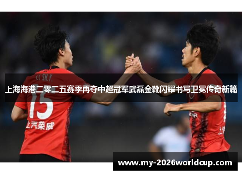 上海海港二零二五赛季再夺中超冠军武磊金靴闪耀书写卫冕传奇新篇 上海海港二零二五赛季再夺中超冠军武磊金靴闪耀书写卫冕传奇新篇