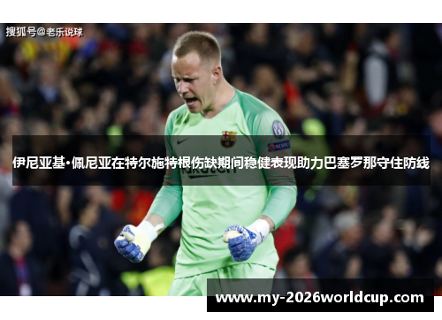 伊尼亚基·佩尼亚在特尔施特根伤缺期间稳健表现助力巴塞罗那守住防线