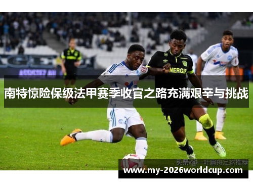 南特惊险保级法甲赛季收官之路充满艰辛与挑战