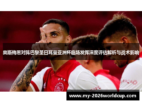 奥斯梅恩对阵巴黎圣日耳曼亚洲杯临场发挥深度评估解析与战术影响