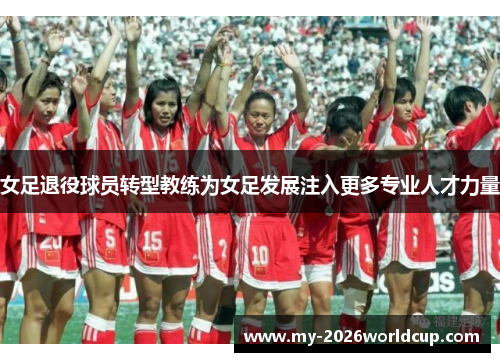 女足退役球员转型教练为女足发展注入更多专业人才力量