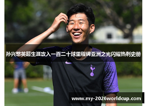 孙兴慜英超生涯攻入一百二十球里程碑亚洲之光闪耀热刺史册
