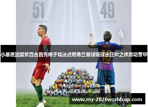 小基恩加盟紫百合首秀帽子戏法点燃弗兰基球场球迷狂欢之夜震动意甲