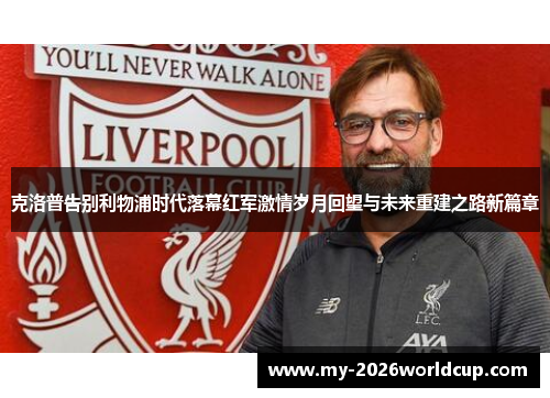 克洛普告别利物浦时代落幕红军激情岁月回望与未来重建之路新篇章 克洛普告别利物浦时代落幕红军激情岁月回望与未来重建之路新篇章