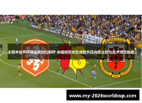 本周末世界杯预选赛对位解析 关键球员状态成胜负风向标走势与战术博弈前瞻 本周末世界杯预选赛对位解析 关键球员状态成胜负风向标走势与战术博弈前瞻